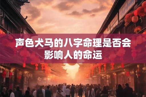 声色犬马的八字命理是否会影响人的命运