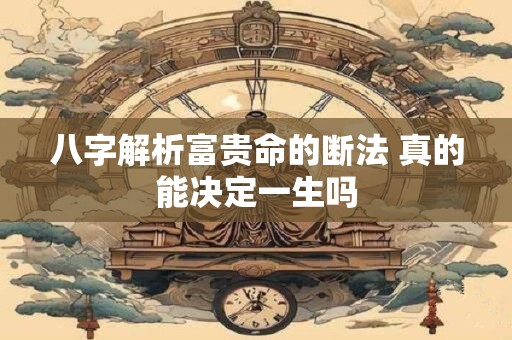 八字解析富贵命的断法 真的能决定一生吗