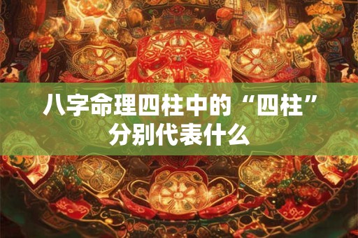 八字命理四柱中的“四柱”分别代表什么