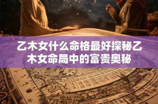 乙木女什么命格最好探秘乙木女命局中的富贵奥秘