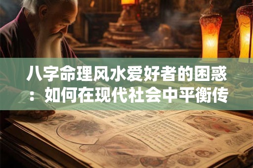 八字命理风水爱好者的困惑:如何在现代社会中平衡传统与科学 八字命理风水爱好者的困惑:如何在现代社会中平衡传统与科学