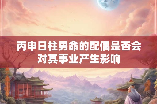 丙申日柱男命的配偶是否会对其事业产生影响