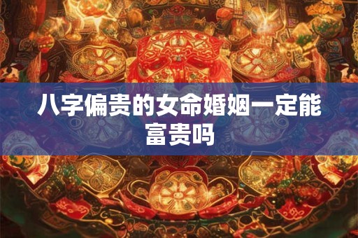 八字偏贵的女命婚姻一定能富贵吗