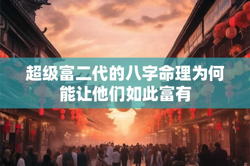 超级富二代的八字命理为何能让他们如此富有