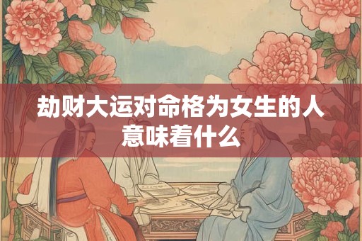 劫财大运对命格为女生的人意味着什么