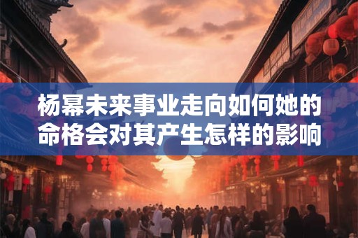 杨幂未来事业走向如何她的命格会对其产生怎样的影响