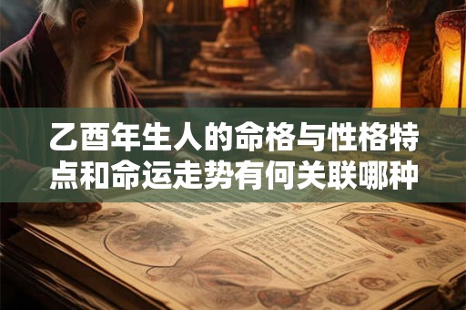 乙酉年生人的命格与性格特点和命运走势有何关联哪种命格的乙酉年生男命最好