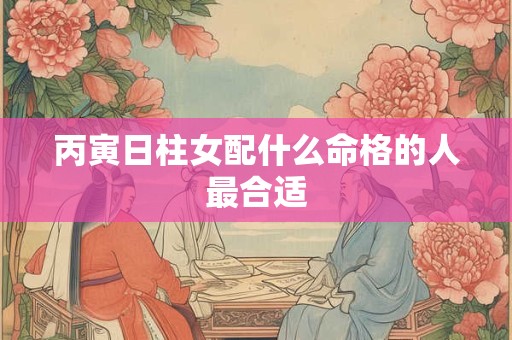 丙寅日柱女配什么命格的人最合适