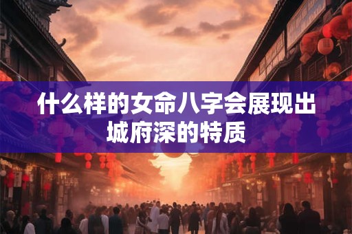 什么样的女命八字会展现出城府深的特质