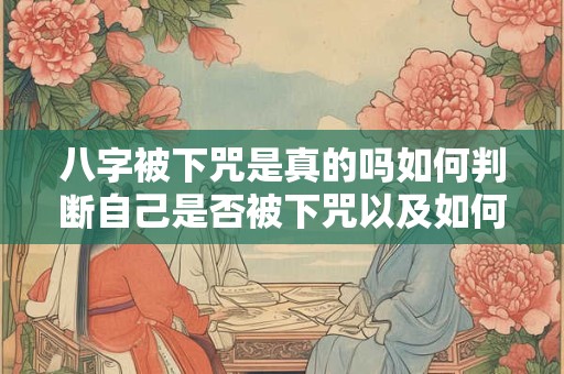 八字被下咒是真的吗如何判断自己是否被下咒以及如何解除