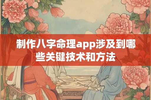 制作八字命理app涉及到哪些关键技术和方法