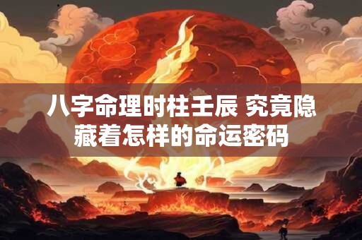 八字命理时柱壬辰 究竟隐藏着怎样的命运密码