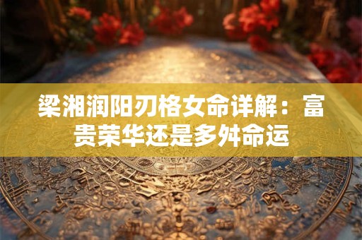 梁湘润阳刃格女命详解：富贵荣华还是多舛命运