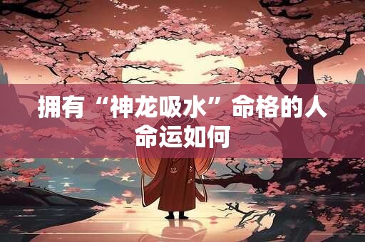 拥有“神龙吸水”命格的人命运如何