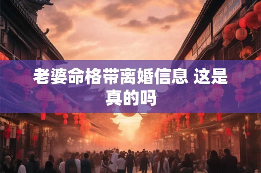 老婆命格带离婚信息 这是真的吗