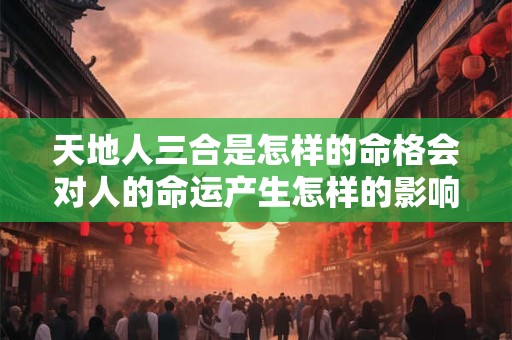 天地人三合是怎样的命格会对人的命运产生怎样的影响