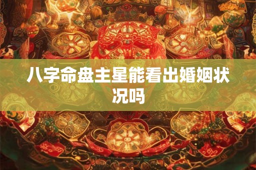 八字命盘主星能看出婚姻状况吗