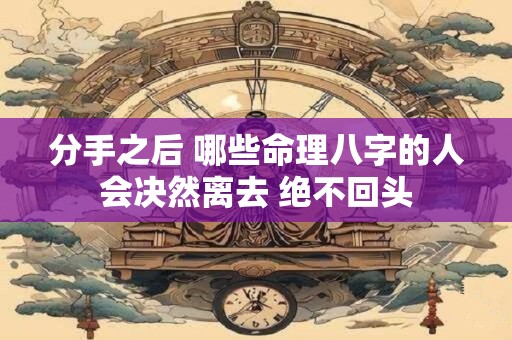 分手之后 哪些命理八字的人会决然离去 绝不回头
