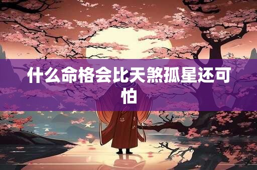 什么命格会比天煞孤星还可怕