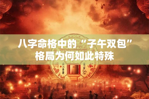 八字命格中的“子午双包”格局为何如此特殊