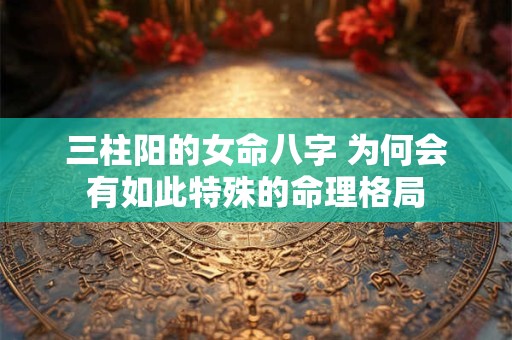 三柱阳的女命八字 为何会有如此特殊的命理格局