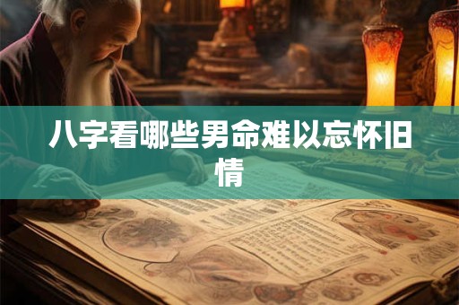 八字看哪些男命难以忘怀旧情