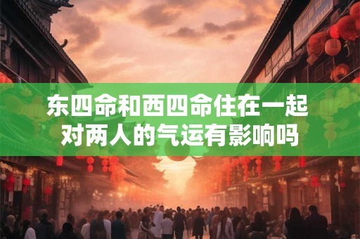 东四命和西四命住在一起 对两人的气运有影响吗