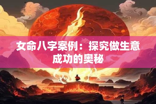 女命八字案例：探究做生意成功的奥秘