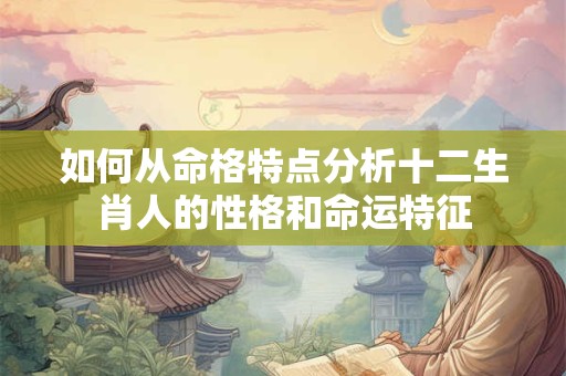 如何从命格特点分析十二生肖人的性格和命运特征