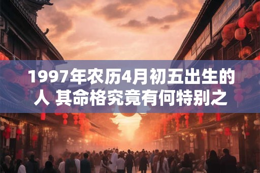 1997年农历4月初五出生的人 其命格究竟有何特别之处 1997年农历4月初五出生的人 其命格究竟有何特别之处