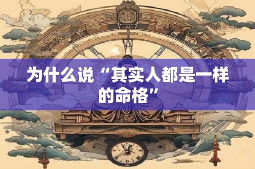 为什么说“其实人都是一样的命格” 为什么说“其实人都是一样的命格”