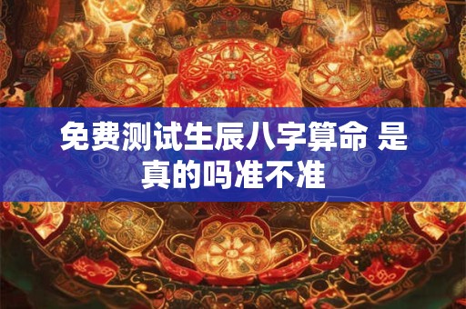 免费测试生辰八字算命 是真的吗准不准