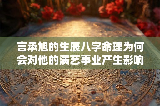 言承旭的生辰八字命理为何会对他的演艺事业产生影响