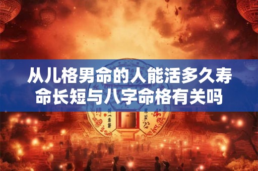 从儿格男命的人能活多久寿命长短与八字命格有关吗