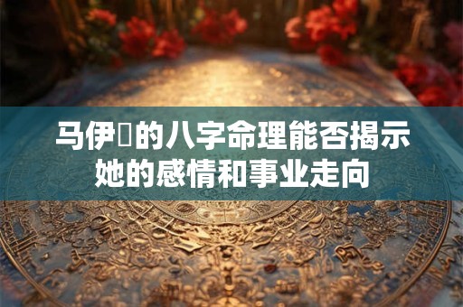 马伊琍的八字命理能否揭示她的感情和事业走向