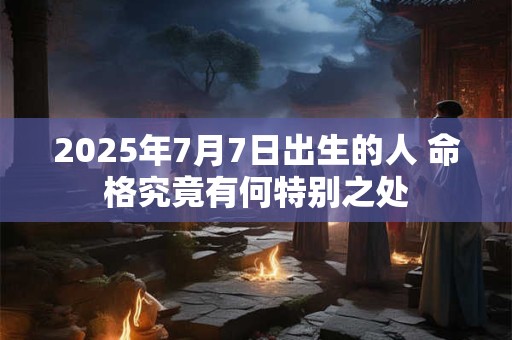 2025年7月7日出生的人 命格究竟有何特别之处