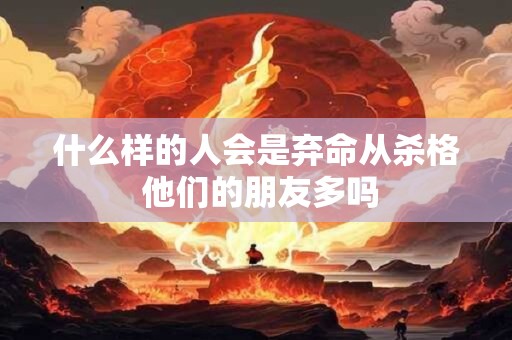 什么样的人会是弃命从杀格 他们的朋友多吗
