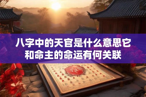 八字中的天官是什么意思它和命主的命运有何关联