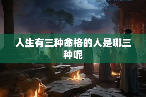 人生有三种命格的人是哪三种呢