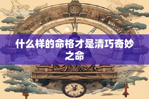 什么样的命格才是清巧奇妙之命 什么样的命格才是清巧奇妙之命