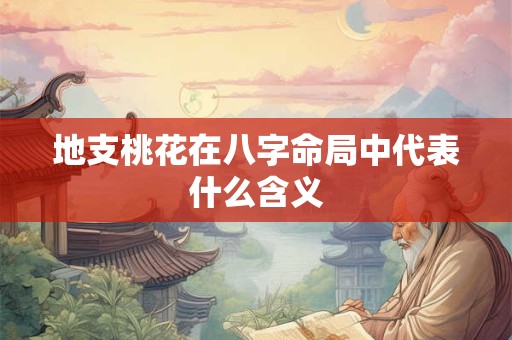地支桃花在八字命局中代表什么含义