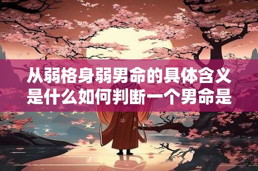 从弱格身弱男命的具体含义是什么如何判断一个男命是否属于从弱格身弱 从弱格身弱男命的具体含义是什么如何判断一个男命是否属于从弱格身弱