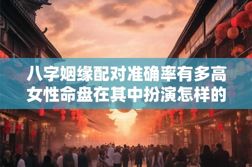 八字姻缘配对准确率有多高女性命盘在其中扮演怎样的角色 八字姻缘配对准确率有多高女性命盘在其中扮演怎样的角色