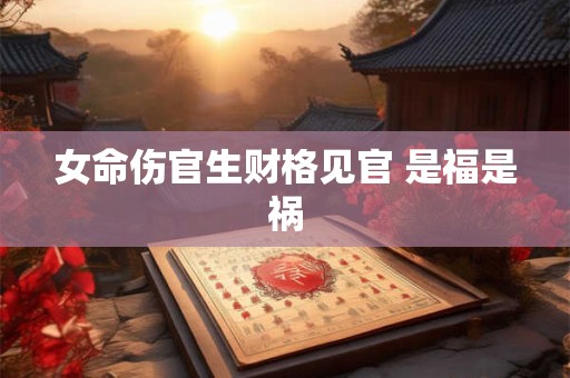 女命伤官生财格见官 是福是祸 女命伤官生财格见官 是福是祸