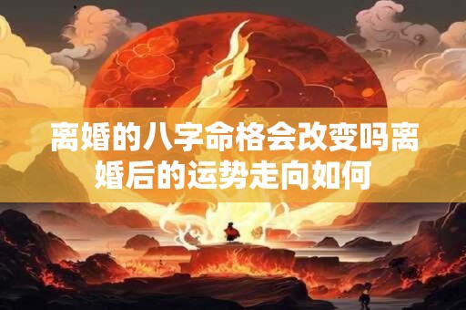 离婚的八字命格会改变吗离婚后的运势走向如何