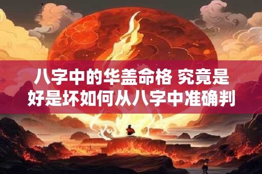 八字中的华盖命格 究竟是好是坏如何从八字中准确判断