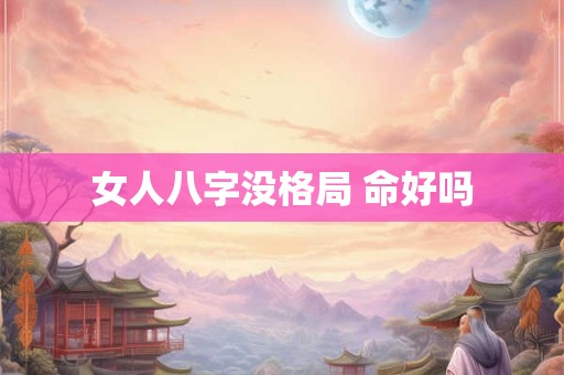 女人八字没格局 命好吗 女人八字没格局 命好吗