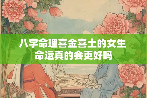 八字命理喜金喜土的女生 命运真的会更好吗 八字命理喜金喜土的女生 命运真的会更好吗