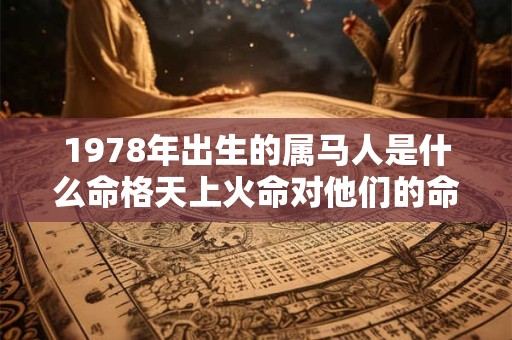 1978年出生的属马人是什么命格天上火命对他们的命运有何影响 1978年出生的属马人是什么命格天上火命对他们的命运有何影响