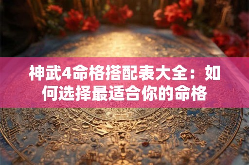 神武4命格搭配表大全：如何选择最适合你的命格